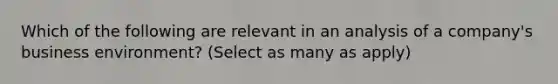 Which of the following are relevant in an analysis of a company's business environment? (Select as many as apply)