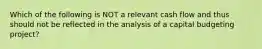 Which of the following is NOT a relevant cash flow and thus should not be reflected in the analysis of a capital budgeting project?