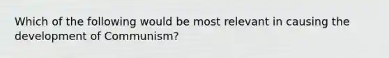 Which of the following would be most relevant in causing the development of Communism?