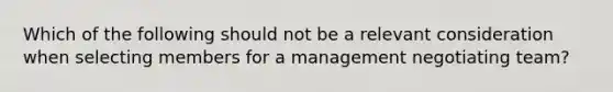 Which of the following should not be a relevant consideration when selecting members for a management negotiating team?