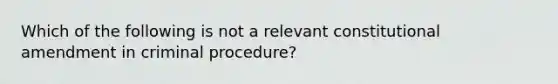 Which of the following is not a relevant constitutional amendment in criminal procedure?