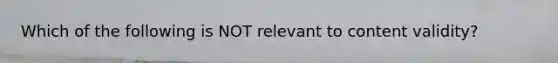 Which of the following is NOT relevant to content validity?