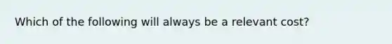 Which of the following will always be a relevant cost?