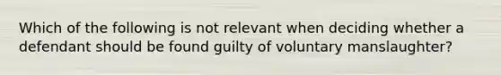 Which of the following is not relevant when deciding whether a defendant should be found guilty of voluntary manslaughter?