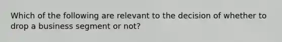 Which of the following are relevant to the decision of whether to drop a business segment or not?