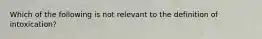 Which of the following is not relevant to the definition of intoxication?