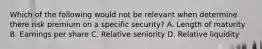 Which of the following would not be relevant when determine there risk premium on a specific security? A. Length of maturity B. Earnings per share C. Relative seniority D. Relative liquidity