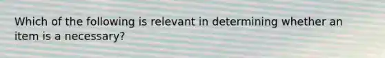 Which of the following is relevant in determining whether an item is a necessary?