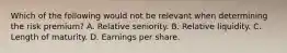 Which of the following would not be relevant when determining the risk premium? A. Relative seniority. B. Relative liquidity. C. Length of maturity. D. Earnings per share.