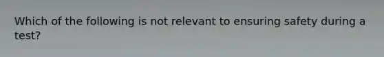 Which of the following is not relevant to ensuring safety during a test?