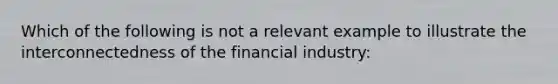 Which of the following is not a relevant example to illustrate the interconnectedness of the financial industry: