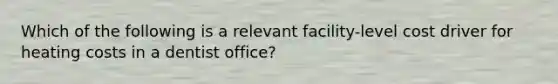 Which of the following is a relevant facility-level cost driver for heating costs in a dentist office?