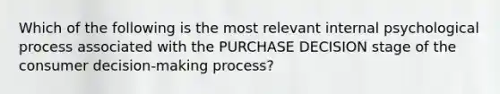 Which of the following is the most relevant internal psychological process associated with the PURCHASE DECISION stage of the consumer decision-making process?