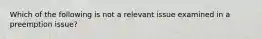 Which of the following is not a relevant issue examined in a preemption issue?