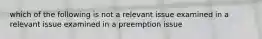 which of the following is not a relevant issue examined in a relevant issue examined in a preemption issue