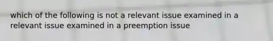 which of the following is not a relevant issue examined in a relevant issue examined in a preemption issue