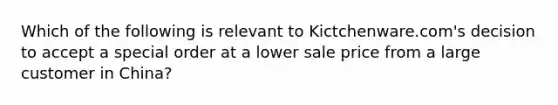 Which of the following is relevant to Kictchenware.com's decision to accept a special order at a lower sale price from a large customer in China?