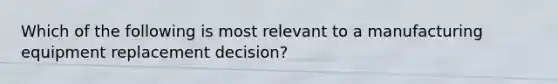 Which of the following is most relevant to a manufacturing equipment replacement decision?