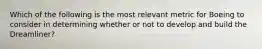 Which of the following is the most relevant metric for Boeing to consider in determining whether or not to develop and build the​ Dreamliner?