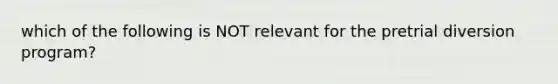 which of the following is NOT relevant for the pretrial diversion program?