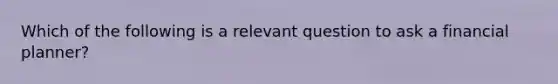 Which of the following is a relevant question to ask a financial planner?