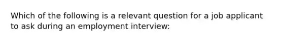 Which of the following is a relevant question for a job applicant to ask during an employment interview: