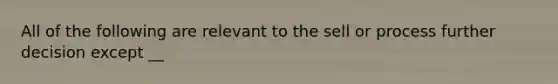 All of the following are relevant to the sell or process further decision except __