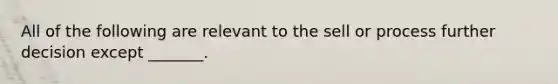 All of the following are relevant to the sell or process further decision except _______.