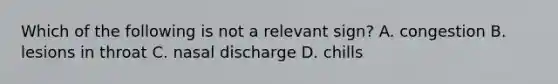 Which of the following is not a relevant sign? A. congestion B. lesions in throat C. nasal discharge D. chills