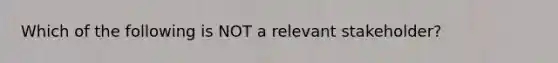 Which of the following is NOT a relevant stakeholder?