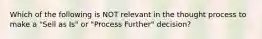 Which of the following is NOT relevant in the thought process to make a "Sell as Is" or "Process Further" decision?