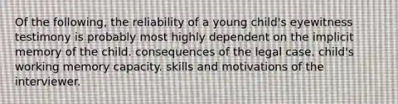 Of the following, the reliability of a young child's eyewitness testimony is probably most highly dependent on the implicit memory of the child. consequences of the legal case. child's working memory capacity. skills and motivations of the interviewer.