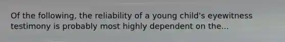 Of the following, the reliability of a young child's eyewitness testimony is probably most highly dependent on the...