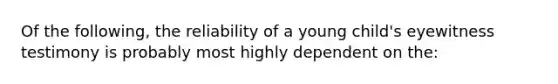 Of the following, the reliability of a young child's eyewitness testimony is probably most highly dependent on the: