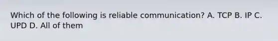 Which of the following is reliable communication? A. TCP B. IP C. UPD D. All of them