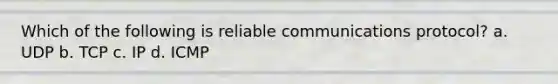 Which of the following is reliable communications protocol? a. UDP b. TCP c. IP d. ICMP