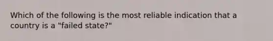 Which of the following is the most reliable indication that a country is a "failed state?"