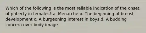 Which of the following is the most reliable indication of the onset of puberty in females? a. Menarche b. The beginning of breast development c. A burgeoning interest in boys d. A budding concern over body image