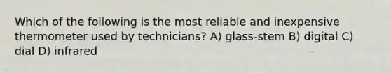 Which of the following is the most reliable and inexpensive thermometer used by technicians? A) glass-stem B) digital C) dial D) infrared