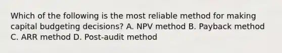 Which of the following is the most reliable method for making capital budgeting​ decisions? A. NPV method B. Payback method C. ARR method D. Post-audit method