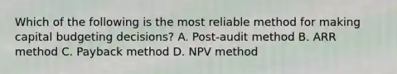 Which of the following is the most reliable method for making <a href='https://www.questionai.com/knowledge/kww9DaR9Nz-capital-budget' class='anchor-knowledge'>capital budget</a>ing decisions? A. Post-audit method B. ARR method C. Payback method D. NPV method