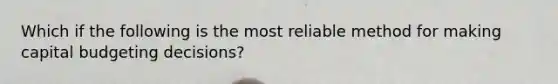 Which if the following is the most reliable method for making capital budgeting decisions?