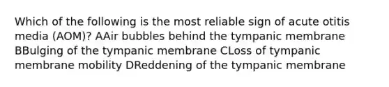 Which of the following is the most reliable sign of acute otitis media (AOM)? AAir bubbles behind the tympanic membrane BBulging of the tympanic membrane CLoss of tympanic membrane mobility DReddening of the tympanic membrane