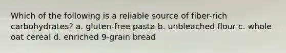 Which of the following is a reliable source of fiber-rich carbohydrates? a. gluten-free pasta b. unbleached flour c. whole oat cereal d. enriched 9-grain bread