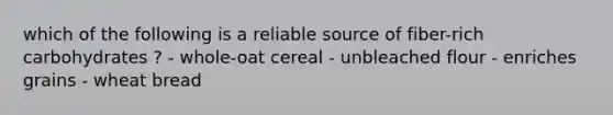 which of the following is a reliable source of fiber-rich carbohydrates ? - whole-oat cereal - unbleached flour - enriches grains - wheat bread