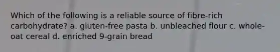 Which of the following is a reliable source of fibre-rich carbohydrate? a. gluten-free pasta b. unbleached flour c. whole-oat cereal d. enriched 9-grain bread