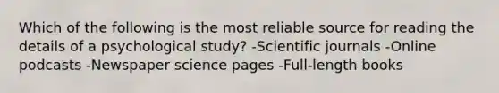 Which of the following is the most reliable source for reading the details of a psychological study? -Scientific journals -Online podcasts -Newspaper science pages -Full-length books