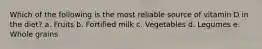 Which of the following is the most reliable source of vitamin D in the diet? a. Fruits b. Fortified milk c. Vegetables d. Legumes e. Whole grains