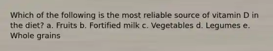 Which of the following is the most reliable source of vitamin D in the diet? a. Fruits b. Fortified milk c. Vegetables d. Legumes e. Whole grains