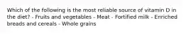 Which of the following is the most reliable source of vitamin D in the diet?​ - Fruits and vegetables - ​​Meat​ - Fortified milk​ - Enriched breads and cereals​ - Whole grains